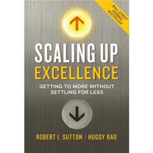 Scaling Up Excellence  Getting to More Without Settling for Less by Robert I Sutton & Huggy Rao