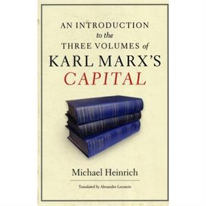 An Introduction to the Three Volumes of Karl Marxs Capital by Michael Heinrich