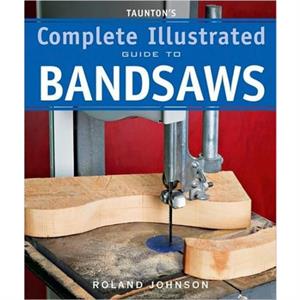 Tauntons Complete Illustrated Guide to Bandsaws by R Johnson