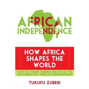 African Independence How Africa Shapes the World by Tukufu Zuberi