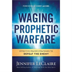 Waging Prophetic Warfare by Jennifer LeClaire