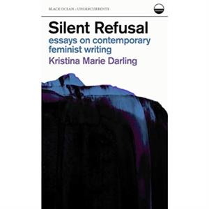 Silent Refusal  Essays on Contemporary Feminist Writing by Kristina Marie Darling