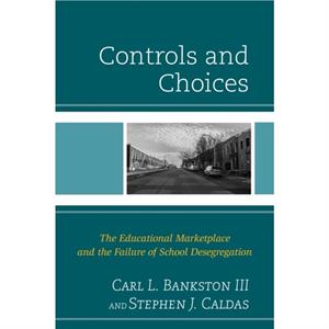 Controls and Choices  The Educational Marketplace and the Failure of School Desegregation by III Carl L Bankston & Stephen J Caldas