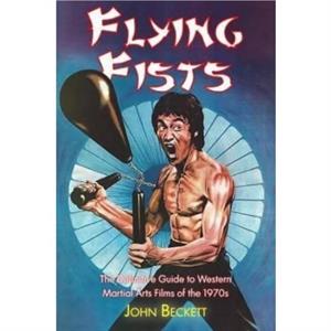 Flying Fists The Definitive Guide to Western Martial Arts Films of the 1970s by John Beckett