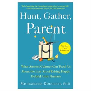 Hunt Gather Parent  What Ancient Cultures Can Teach Us about the Lost Art of Raising Happy Helpful Little Humans by Michaeleen Doucleff