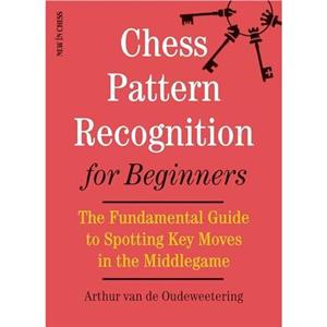 Chess Pattern Recognition for Beginners  The Fundamental Guide to Spotting Key Moves in the Middlegame by International Master Van De Oudeweetering