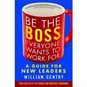 Be the Boss Everyone Wants to Work For A Guide for New Leaders by William Gentry