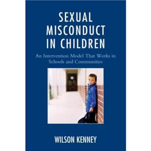 Sexual Misconduct in Children  An Intervention Model That Works in Schools and Communities by J Wilson Kenney