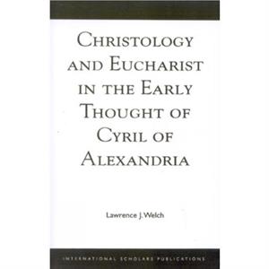 Christology and Eucharist in the Early Thought of Cyril of Alexandria by Lawrence J. Welch