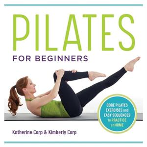 Pilates for Beginners Core Pilates Exercises and Easy Sequences to Practice at Home by Katherine Corp & Kimberly Corp