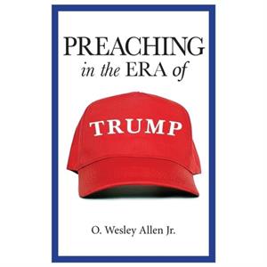 Preaching in the Era of Trump by O Wesley Allen Jr