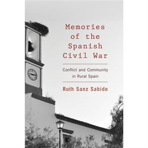 Memories of the Spanish Civil War  Conflict and Community in Rural Spain by Ruth Sanz Sabido