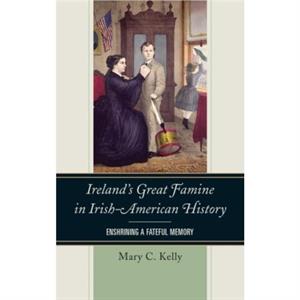 Irelands Great Famine in IrishAmerican History  Enshrining a Fateful Memory by Mary Kelly