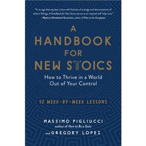 A Handbook for New Stoics How to Thrive in a World Out of Your Control52 WeekByWeek Lessons by Massimo Pigliucci & Gregory Lopez