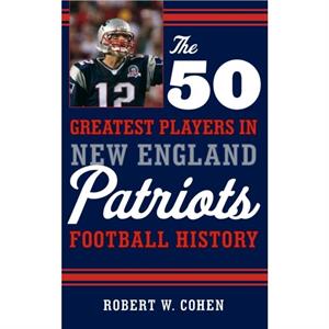 The 50 Greatest Players in New England Patriots Football History by Robert W Cohen