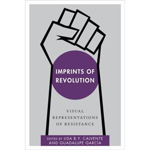 Imprints of Revolution  Visual Representations of Resistance by Edited by Guadalupe Garc a Edited by Lisa B Y Calvente