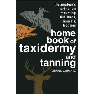 Home Book of Taxidermy and Tanning by Gerald J. Grantz