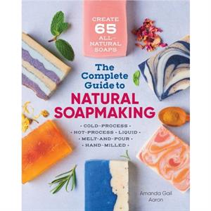 The Complete Guide to Natural Soap Making  Create 65 AllNatural ColdProcess HotProcess Liquid MeltAndPour and HandMilled Soaps by Amanda Gail Aaron