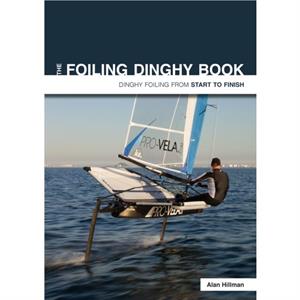 The Foiling Dinghy Book  Dinghy Foiling from Start to Finish by Alan Hillman