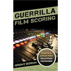 Guerrilla Film Scoring  Practical Advice from Hollywood Composers by Jeremy Borum