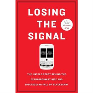 Losing the Signal  The Untold Story Behind the Extraordinary Rise and Spectacular Fall of Blackberry by Jacquie McNish & Sean Silcoff