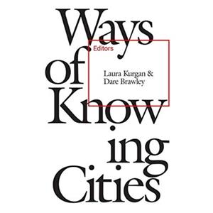 Ways of Knowing Cities by Laura Kurgan