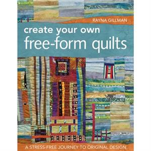 Create Your Own FreeForm Quilts  A StressFree Journey to Original Design by Rayna Gillman