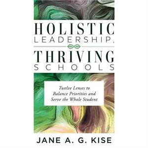 Holistic Leadership Thriving Schools  Twelve Lenses to Balance Priorities and Serve the Whole Student Reflective School Leadership for WholeChild Learning Environments by Jane A G Kise