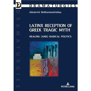 Latinx Reception of Greek Tragic Myth Healing and Radical Politics by Aikaterini Delikonstantinidou