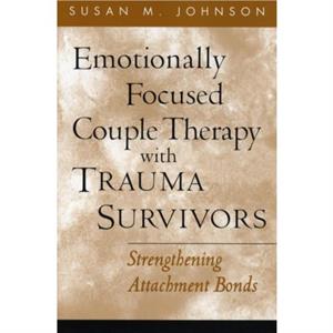 Emotionally Focused Couple Therapy with Trauma Survivors by Johnson & Susan M. University of Ottawa Emeritus Alliant International University & Canada