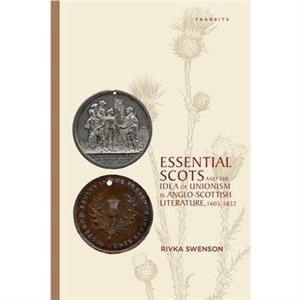 Essential Scots and the Idea of Unionism in AngloScottish Literature 16031832 by Rivka Swenson