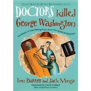 Doctors Killed George Washington  Hundreds of Fascinating Facts from the World of Medicine by Jack Mingo Erin Barrett