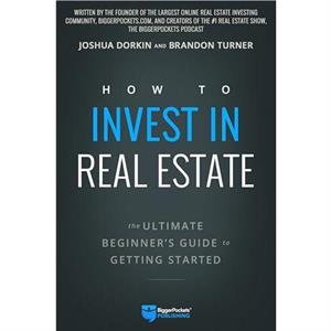 How to Invest in Real Estate  The Ultimate Beginners Guide to Getting Started by Brandon Turner & Joshua Dorkin