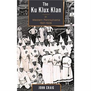 The Ku Klux Klan in Western Pennsylvania 19211928 by Craig & John & West Chester University