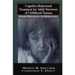 CognitiveBehavioral Treatment for Adult Survivors of Childhood Trauma by Constance V. Dancu