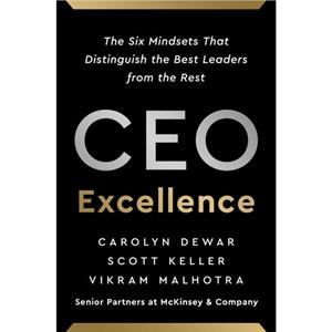 CEO Excellence  The Six Mindsets That Distinguish the Best Leaders from the Rest by Carolyn Dewar & Scott Keller & Vikram Malhotra