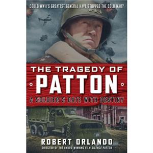 THE TRAGEDY OF PATTON A Soldiers Date With Destiny by Robert Orlando