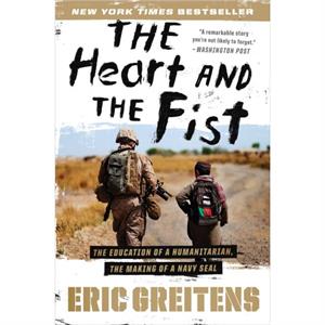 Heart and the Fist The Education of a Humanitarian the Making of a Navy SEAL by Eric Greitens