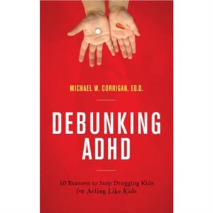 Debunking ADHD  10 Reasons to Stop Drugging Kids for Acting Like Kids by Michael W Corrigan