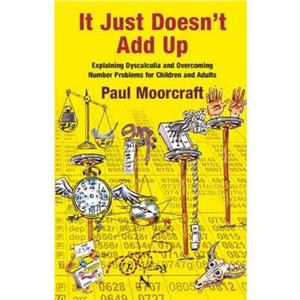 It Just Doesnt Add Up Explaining Dyscalculia and Overcoming Number Problems for Children and Adults by Paul Moorcraft