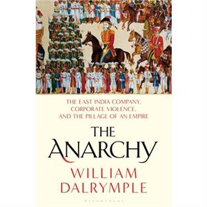 The Anarchy The East India Company Corporate Violence and the Pillage of an Empire by William Dalrymple