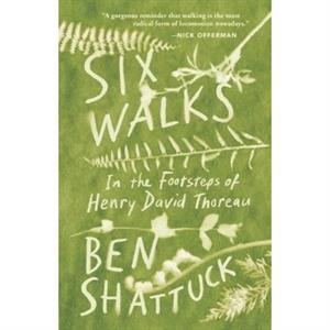 Six Walks  In the Footsteps of Henry David Thoreau by Ben Shattuck