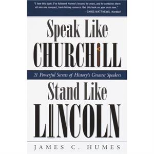 Speak Like Churchill Stand Like Lincoln  21 Powerful Secrets of Historys Greatest Speakers by James C Humes