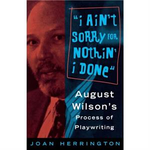 I Aint Sorry for Nothin I Done  August Wilsons Process of Playwriting by Joan Herrington