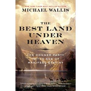 The Best Land Under Heaven  The Donner Party in the Age of Manifest Destiny by Michael Wallis