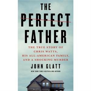 The Perfect Father  The True Story of Chris Watts His AllAmerican Family and a Shocking Murder by John Glatt