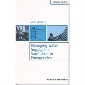 Managing Water Supply and Sanitation in Emergencies by John Adams