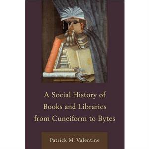 A Social History of Books and Libraries from Cuneiform to Bytes by Patrick M. Valentine