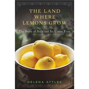 The Land Where Lemons Grow  The Story of Italy and Its Citrus Fruit by Helena Attlee