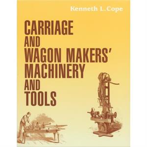 Carriage and Wagon Makers Machinery and Tools by Kenneth L. Cope